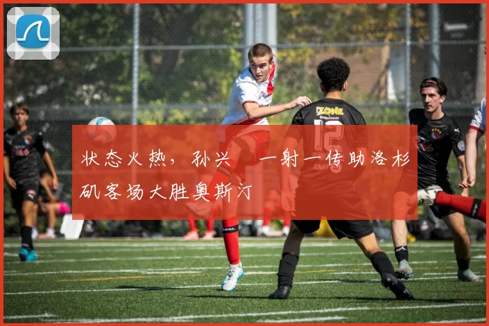 状态火热，孙兴慜一射一传助洛杉矶客场大胜奥斯汀