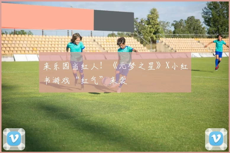 来乐园当红人！《元梦之星》X小红书游戏“红气”来袭