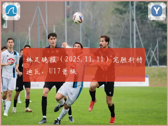 韩足晚报（2025.11.11）完胜科特迪瓦，U17晋级