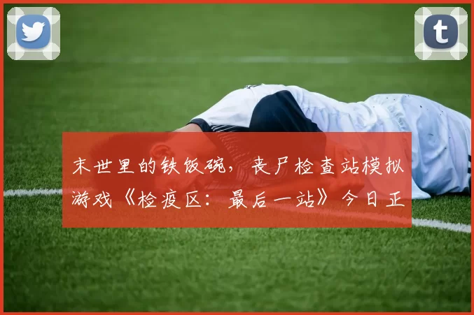 末世里的铁饭碗，丧尸检查站模拟游戏《检疫区：最后一站》今日正式登陆PC平台！