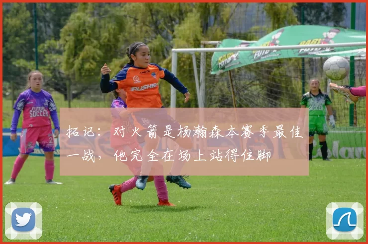 拓记：对火箭是杨瀚森本赛季最佳一战，他完全在场上站得住脚