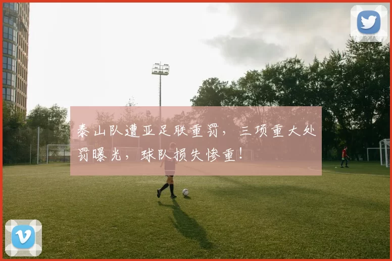泰山队遭亚足联重罚，三项重大处罚曝光，球队损失惨重！