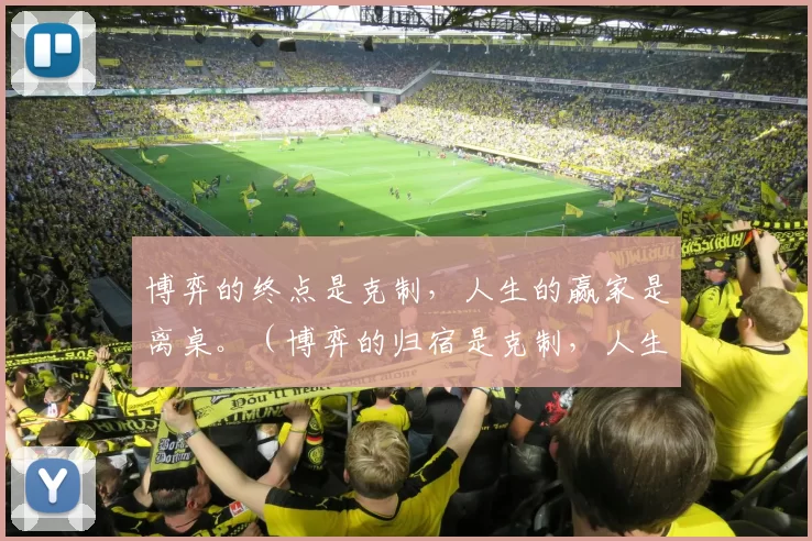 博弈的终点是克制，人生的赢家是离桌。（博弈的归宿是克制，人生的胜局在于离场）