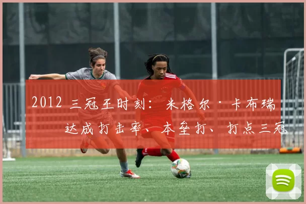 2012 三冠王时刻：米格尔·卡布瑞拉达成打击率、本垒打、打点三冠王，为 45 年来首位