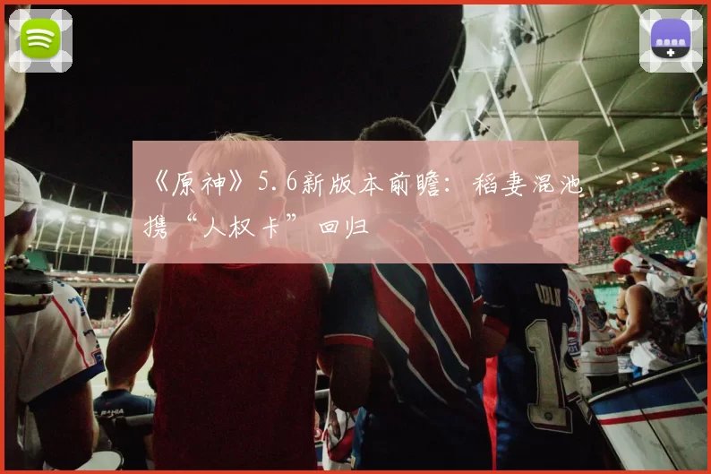 《原神》5.6新版本前瞻：稻妻混池携“人权卡”回归