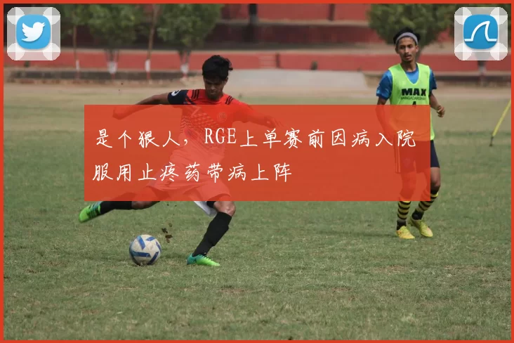 是个狠人，RGE上单赛前因病入院 服用止疼药带病上阵
