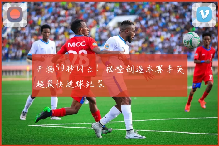 开场59秒闪击！福登创造本赛季英超最快进球纪录