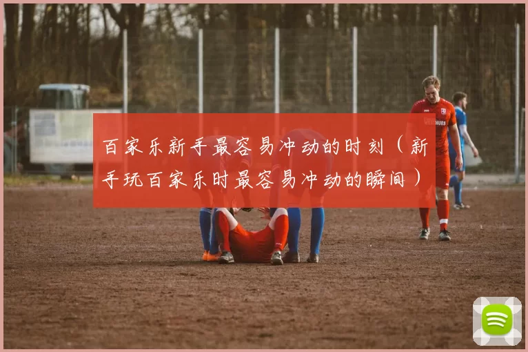 百家乐新手最容易冲动的时刻（新手玩百家乐时最容易冲动的瞬间）