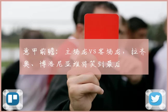 意甲前瞻：主场龙vs客场龙，拉齐奥、博洛尼亚谁将笑到最后