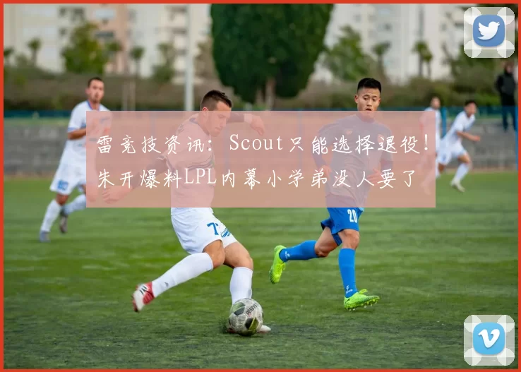 雷竞技资讯：Scout只能选择退役！朱开爆料LPL内幕小学弟没人要了