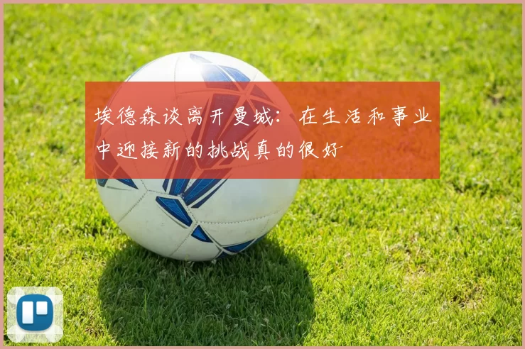 埃德森谈离开曼城：在生活和事业中迎接新的挑战真的很好