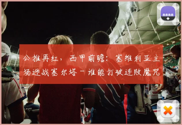 公推再红，西甲前瞻：塞维利亚主场迎战塞尔塔 - 谁能打破连败魔咒？