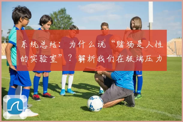 系统总结：为什么说“赌场是人性的实验室”？解析我们在极端压力下的真实自我。（系统盘点：为何称赌场为“人性实验场”？透视极端压力下的真实自我）