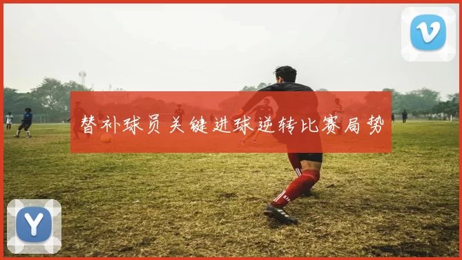 替补球员关键进球逆转比赛局势