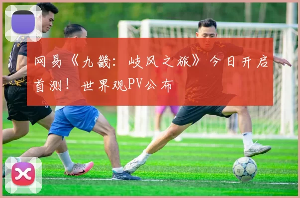 网易《九畿：岐风之旅》今日开启首测！世界观PV公布