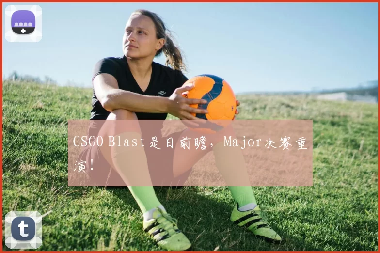 CSGO Blast是日前瞻，Major决赛重演！