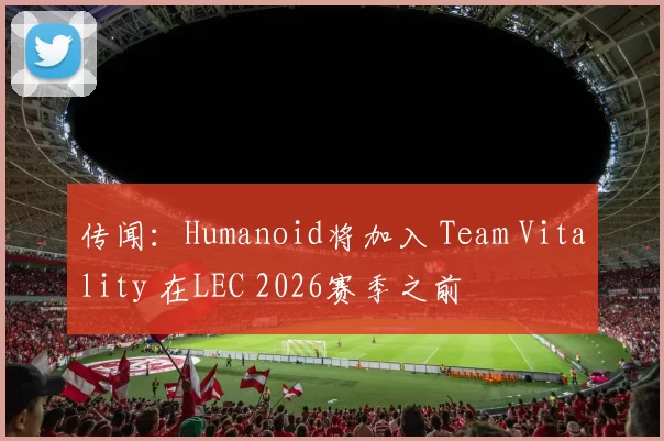 传闻：Humanoid将加入 Team Vitality 在LEC 2026赛季之前