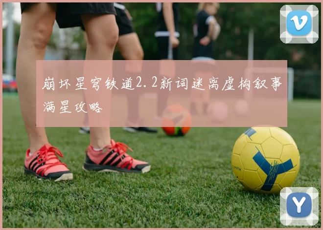 崩坏星穹铁道2.2新词迷离虚构叙事满星攻略