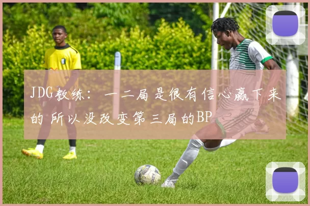 JDG教练：一二局是很有信心赢下来的 所以没改变第三局的BP