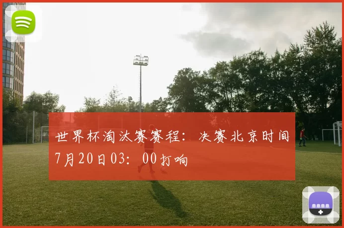 世界杯淘汰赛赛程：决赛北京时间7月20日03：00打响