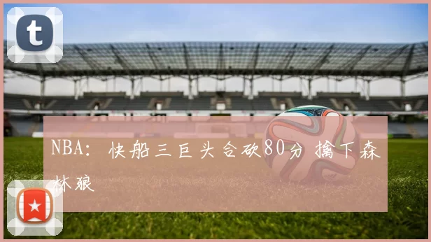 NBA：快船三巨头合砍80分 擒下森林狼
