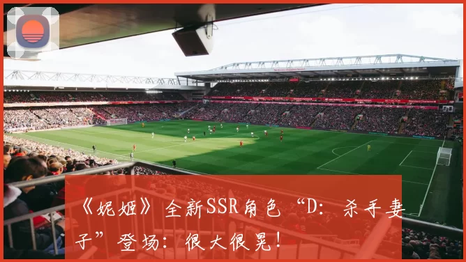 《妮姬》全新SSR角色“D：杀手妻子”登场：很大很晃!