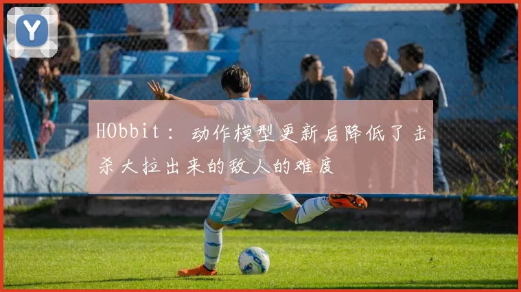 HObbit ：动作模型更新后降低了击杀大拉出来的敌人的难度