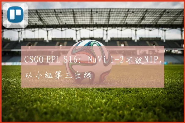 CSGO EPL S16：NaVi 1-2不敌NIP，以小组第三出线