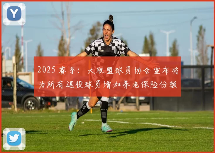 2025 赛季：大联盟球员协会宣布将为所有退役球员增加养老保险份额