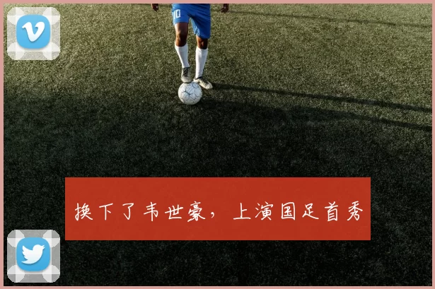 换下了韦世豪，上演国足首秀
