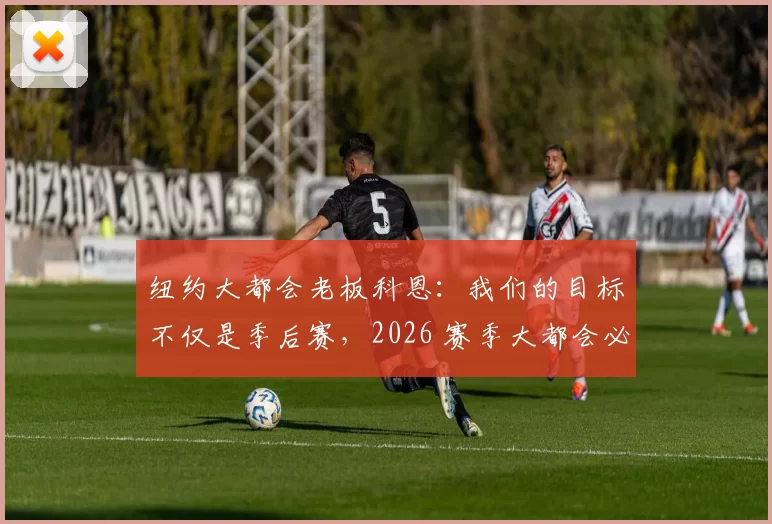 纽约大都会老板科恩：我们的目标不仅是季后赛，2026 赛季大都会必须是争冠的头号候选人