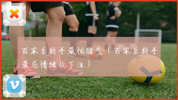 百家乐新手最怕赌气（百家乐新手最忌情绪化下注）