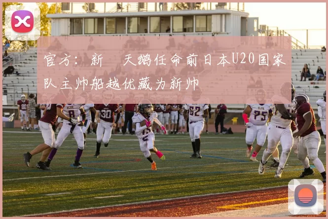 官方：新潟天鹅任命前日本U20国家队主帅船越优藏为新帅