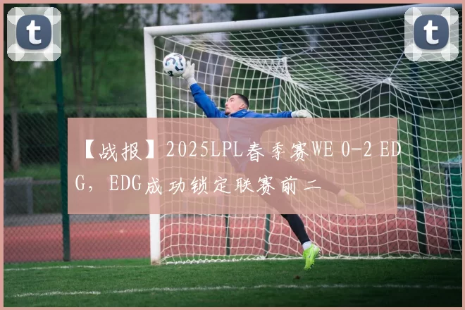 【战报】2025LPL春季赛WE 0-2 EDG，EDG成功锁定联赛前二