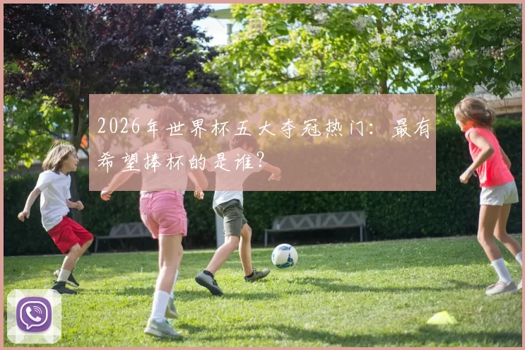 2026年世界杯五大夺冠热门：最有希望捧杯的是谁？