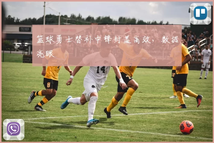 篮球勇士替补中锋封盖高效，数据亮眼
