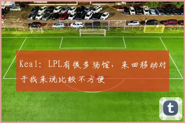 Keal：LPL有很多场馆，来回移动对于我来说比较不方便