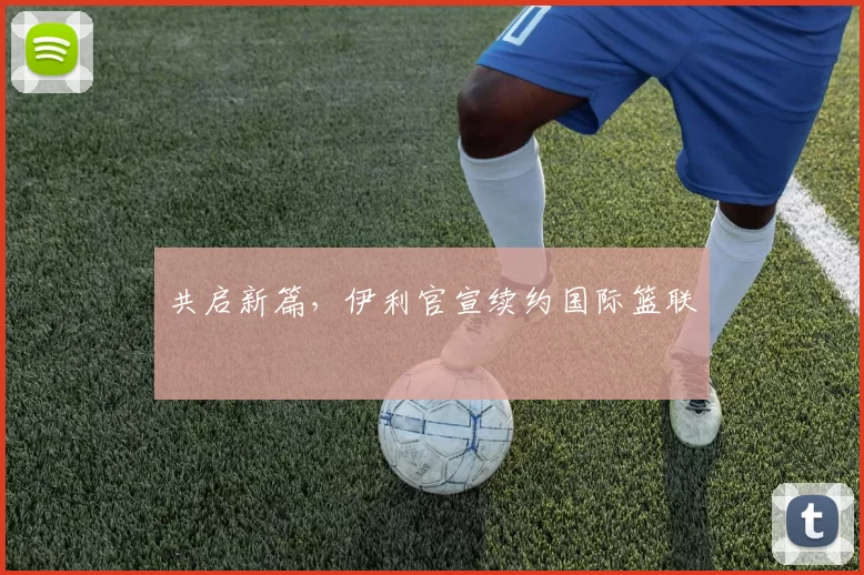 共启新篇，伊利官宣续约国际篮联