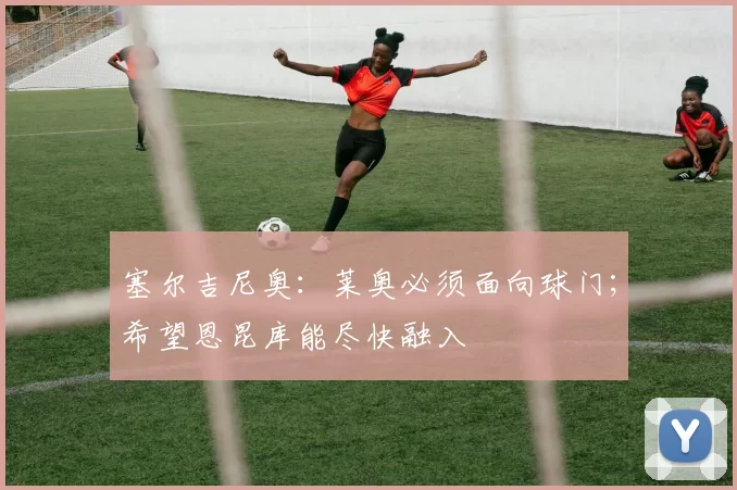 塞尔吉尼奥：莱奥必须面向球门；希望恩昆库能尽快融入