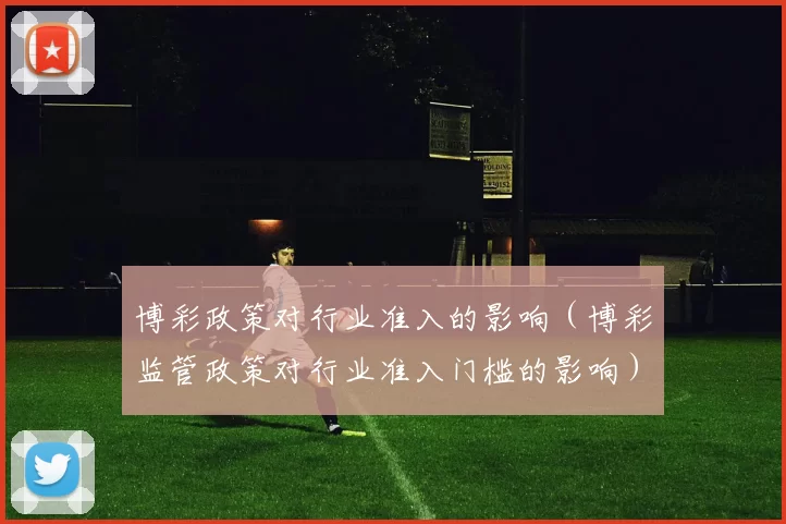 博彩政策对行业准入的影响（博彩监管政策对行业准入门槛的影响）