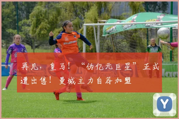 再见，皇马！“伪亿元巨星”正式遭出售！曼城主力自荐加盟