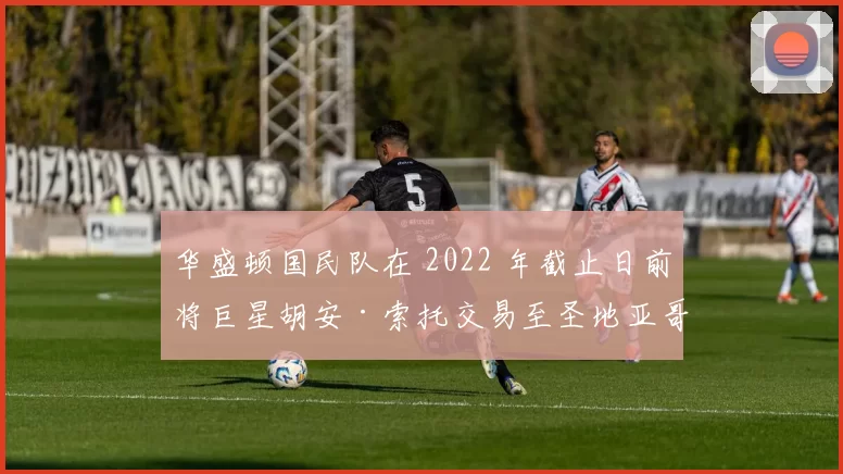 华盛顿国民队在 2022 年截止日前将巨星胡安·索托交易至圣地亚哥教士