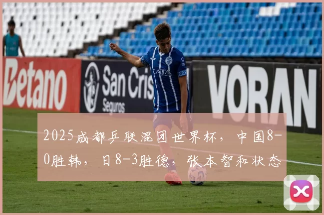 2025成都乒联混团世界杯，中国8-0胜韩，日8-3胜德，张本智和状态不佳，恐难晋级决赛。