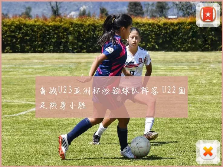 备战U23亚洲杯检验球队阵容 U22国足热身小胜