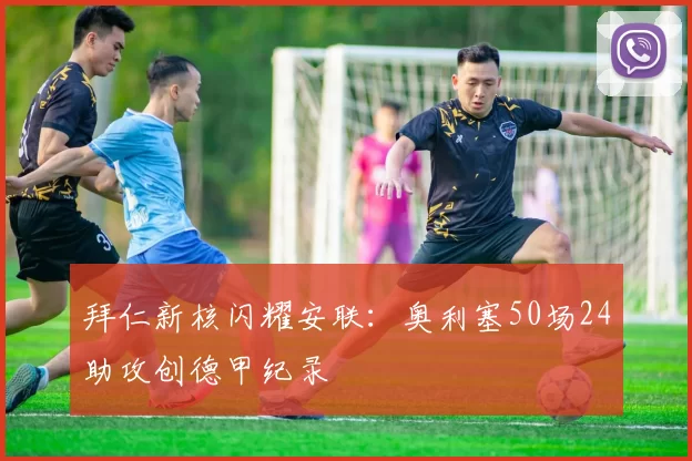 拜仁新核闪耀安联：奥利塞50场24助攻创德甲纪录