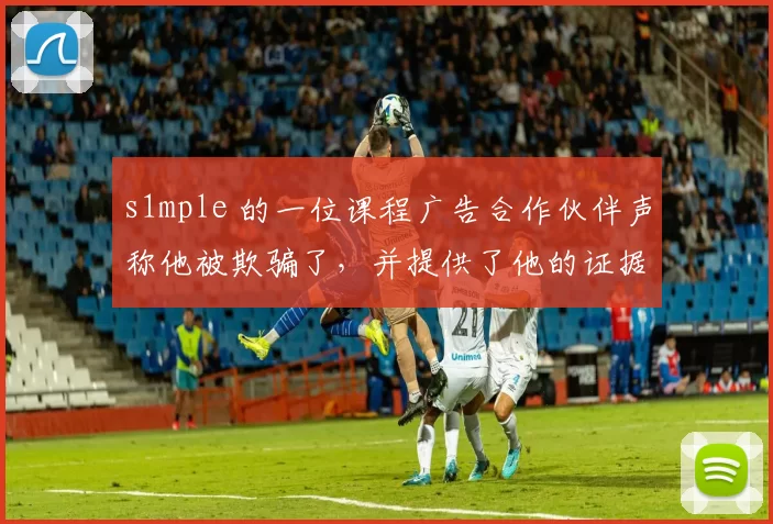 s1mple 的一位课程广告合作伙伴声称他被欺骗了，并提供了他的证据