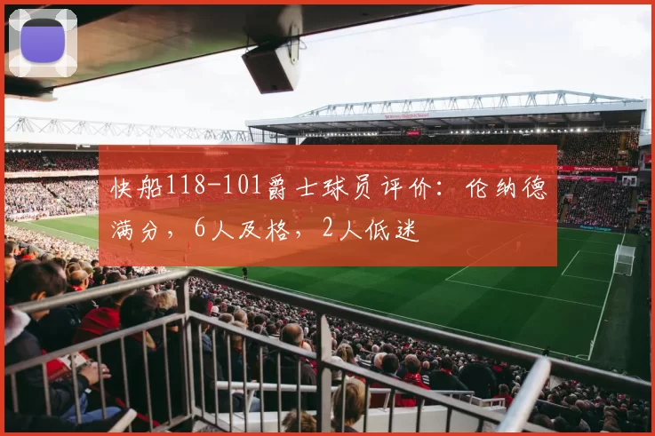 快船118-101爵士球员评价：伦纳德满分，6人及格，2人低迷