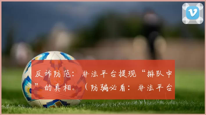 反诈防范：非法平台提现“排队中”的真相。（防骗必看：非法平台提现“排队中”的背后套路）