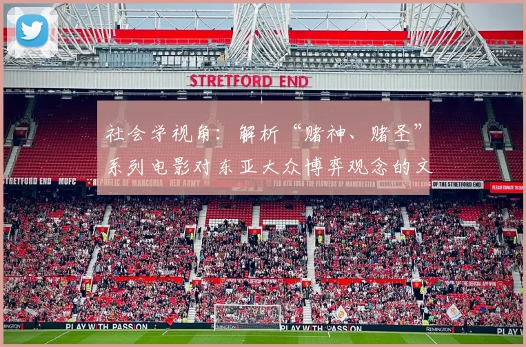 社会学视角：解析“赌神、赌圣”系列电影对东亚大众博弈观念的文化塑造。（社会学观察：“赌神”“赌圣”系列电影如何塑造东亚公众的博弈观）