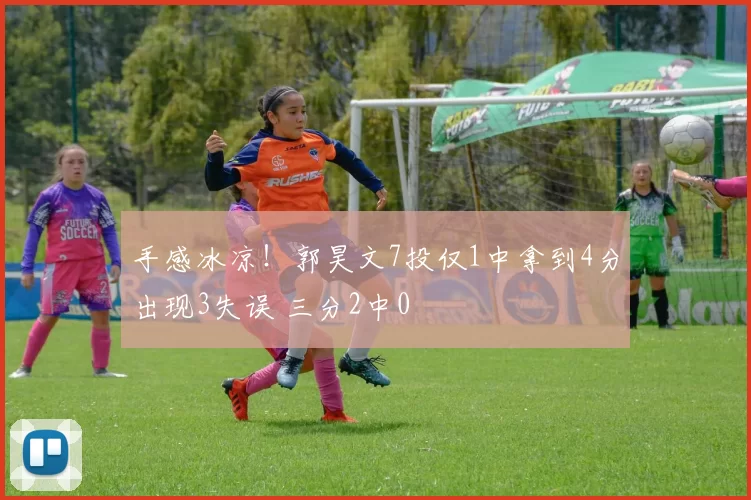 手感冰凉！郭昊文7投仅1中拿到4分出现3失误 三分2中0
